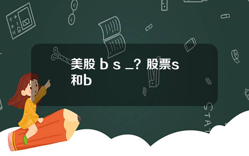 美股 b s _？股票s和b